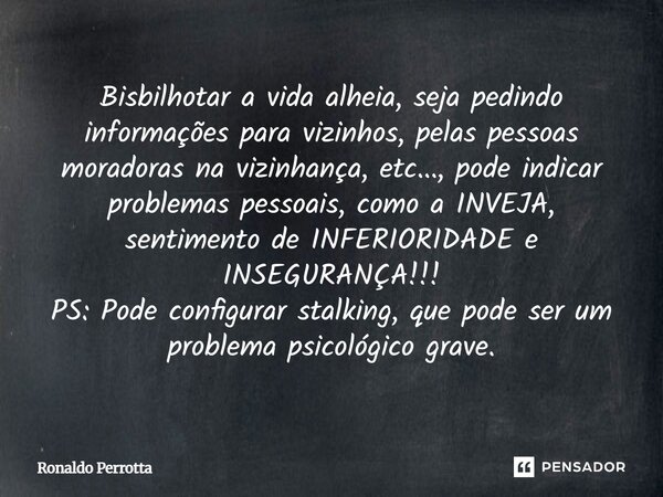Bisbilhotar a vida alheia, seja pedindo informações para vizinhos, pelas pessoas moradoras na vizinhança, etc..., pode indicar problemas pessoais, como a INVEJA... Frase de Ronaldo Perrotta.