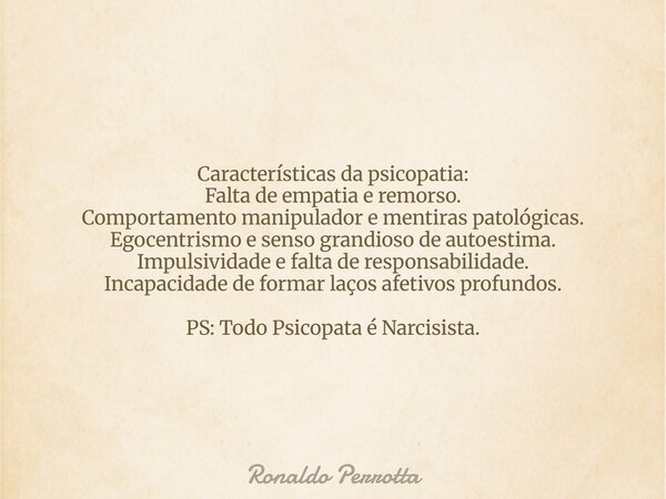Características da psicopatia: Falta de empatia e remorso. Comportamento manipulador e mentiras patológicas. Egocentrismo e senso grandioso de autoestima. Impul... Frase de Ronaldo Perrotta.