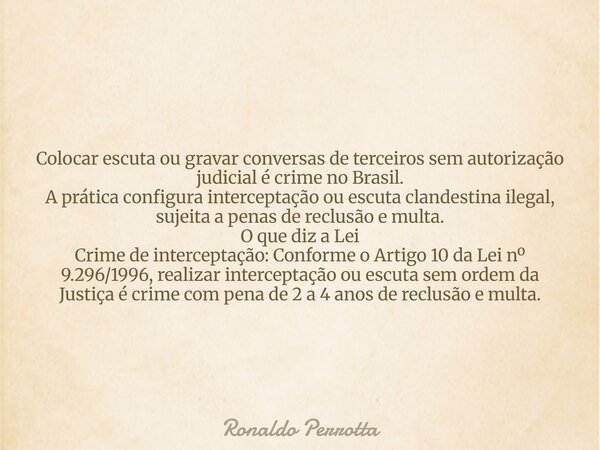 Colocar escuta ou gravar conversas de terceiros sem autorização judicial é crime no Brasil. A prática configura interceptação ou escuta clandestina ilegal, suje... Frase de Ronaldo Perrotta.