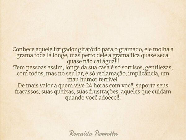 Conhece aquele irrigador giratório para o gramado, ele molha a grama toda lá longe, mas perto dele a grama fica quase seca, quase não cai água!!! Tem pessoas as... Frase de Ronaldo Perrotta.