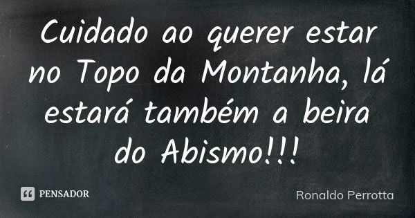 Cuidado ao querer estar no Topo da Montanha, lá estará também a beira do Abismo!!!... Frase de Ronaldo Perrotta.