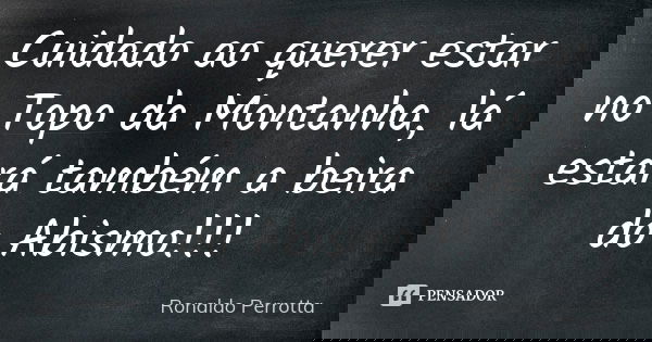 Cuidado ao querer estar no Topo da Montanha, lá estará também a beira do Abismo!!!... Frase de Ronaldo Perrotta.