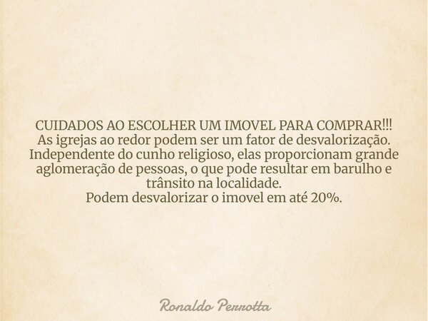 CUIDADOS AO ESCOLHER UM IMOVEL PARA COMPRAR!!! As igrejas ao redor podem ser um fator de desvalorização. Independente do cunho religioso, elas proporcionam gran... Frase de Ronaldo Perrotta.