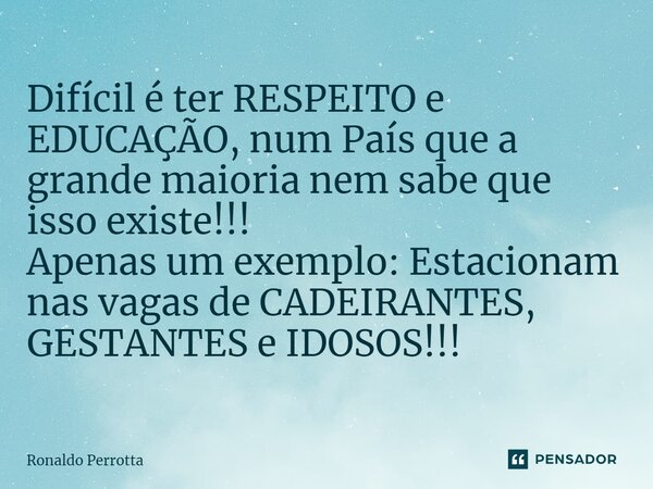 ⁠Difícil é ter RESPEITO e EDUCAÇÃO, num País que a grande maioria nem sabe que isso existe!!! Apenas um exemplo: Estacionam nas vagas de CADEIRANTES, GESTANTES ... Frase de Ronaldo Perrotta.