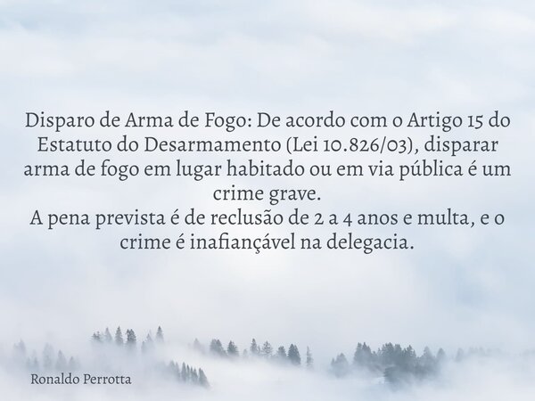 Disparo de Arma de Fogo: De acordo com o Artigo 15 do Estatuto do Desarmamento (Lei 10.826/03), disparar arma de fogo em lugar habitado ou em via pública é um c... Frase de Ronaldo Perrotta.