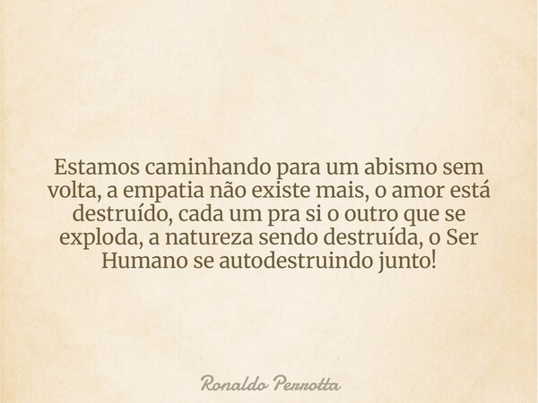 Estamos caminhando para um abismo sem volta, a empatia não existe mais, o amor está destruído, cada um pra si o outro que se exploda, a natureza sendo destruída... Frase de Ronaldo Perrotta.