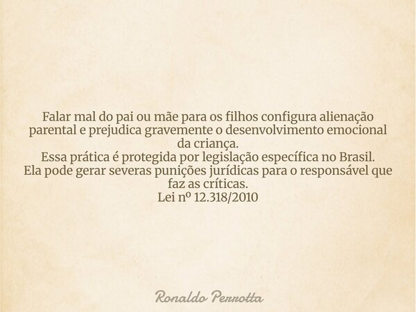 Falar mal do pai ou mãe para os filhos configura alienação parental e prejudica gravemente o desenvolvimento emocional da criança. Essa prática é protegida por ... Frase de Ronaldo Perrotta.