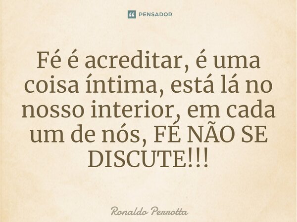 ⁠Fé é acreditar, é uma coisa íntima, está lá no nosso interior, em cada um de nós, FÉ NÃO SE DISCUTE!!!... Frase de Ronaldo Perrotta.
