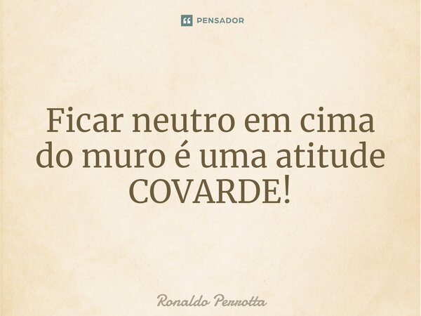 ⁠Ficar neutro em cima do muro é uma atitude COVARDE!... Frase de Ronaldo Perrotta.