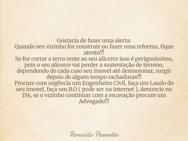 Gostaria de fazer uma alerta: Quando seu vizinho for construir ou fazer uma reforma, fique atento!!! Se for cortar a terra rente ao seu alicerce isso é perigosí... Frase de Ronaldo Perrotta.
