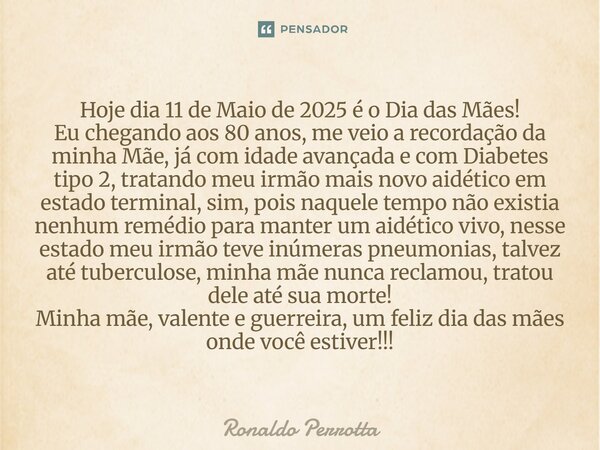 Hoje dia 11 de Maio de 2025 é o Dia das Mães! Eu chegando aos 80 anos, me veio a recordação da minha Mãe, já com idade avançada e com Diabetes tipo 2, tratando... Frase de Ronaldo Perrotta.