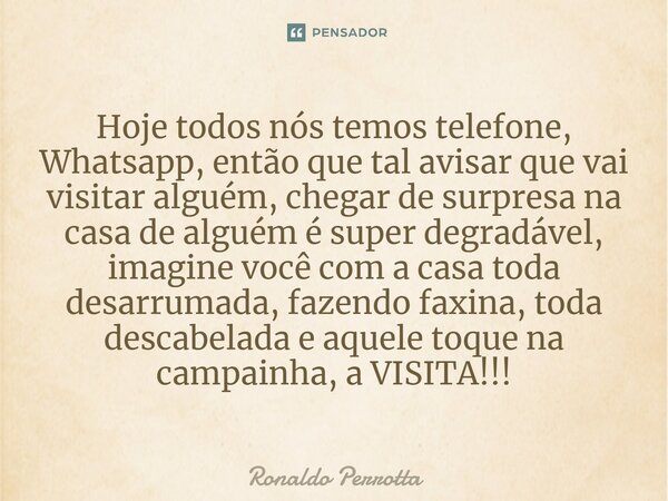 ⁠Hoje todos nós temos telefone, Whatsapp, então que tal avisar que vai visitar alguém, chegar de surpresa na casa de alguém é super degradável, imagine você com... Frase de Ronaldo Perrotta.