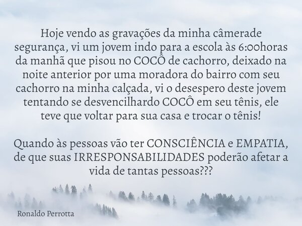 Hoje vendo as gravações da minha câmerade segurança, vi um jovem indo para a escola às 6:00horas da manhã que pisou no COCÔ de cachorro, deixado na noite anteri... Frase de Ronaldo Perrotta.