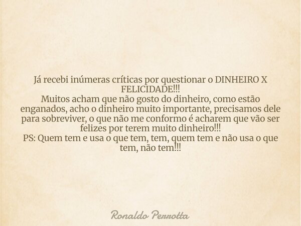 Já recebi inúmeras críticas por questionar o DINHEIRO X FELICIDADE!!! Muitos acham que não gosto do dinheiro, como estão enganados, acho o dinheiro muito import... Frase de Ronaldo Perrotta.