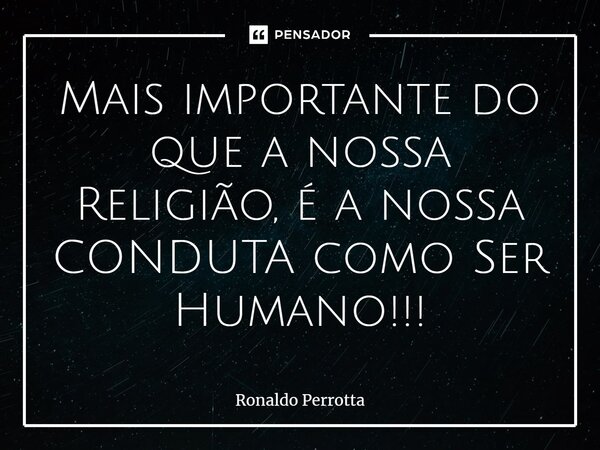 ⁠Mais importante do que a nossa Religião, é a nossa CONDUTA como Ser Humano!!!... Frase de Ronaldo Perrotta.
