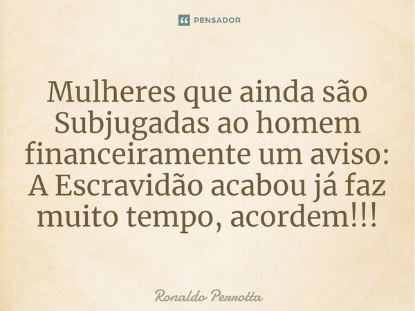 ⁠Mulheres que ainda são Subjugadas ao homem financeiramente um aviso: A Escravidão acabou já faz muito tempo, acordem!!!... Frase de Ronaldo Perrotta.