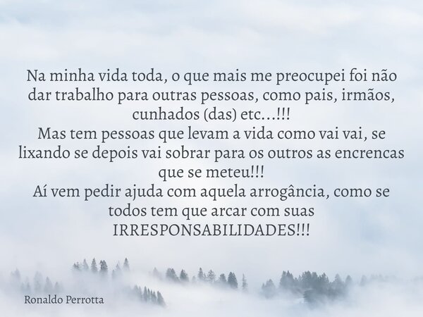 Na minha vida toda, o que mais me preocupei foi não dar trabalho para outras pessoas, como pais, irmãos, cunhados (das) etc...!!! Mas tem pessoas que levam a vi... Frase de Ronaldo Perrotta.