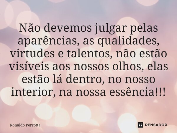 ⁠Não devemos julgar pelas aparências, as qualidades, virtudes e talentos, não estão visíveis aos nossos olhos, elas estão lá dentro, no nosso interior, na nossa... Frase de Ronaldo Perrotta.