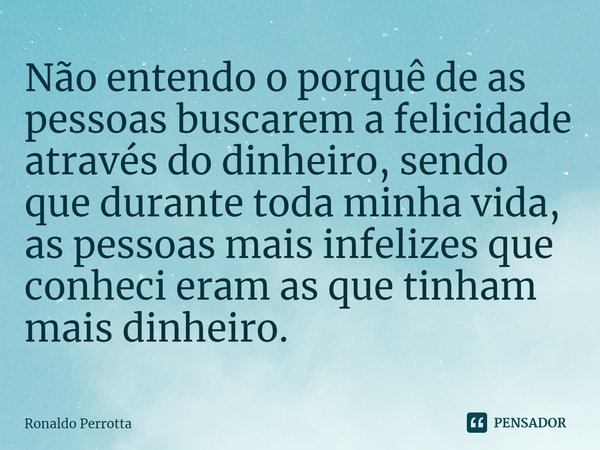 ⁠Não entendo o porquê de as pessoas buscarem a felicidade através do dinheiro, sendo que durante toda minha vida, as pessoas mais infelizes que conheci eram as ... Frase de Ronaldo Perrotta.