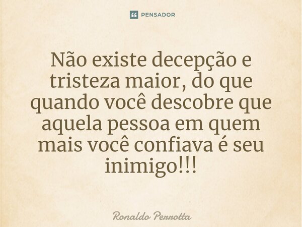 ⁠Não existe decepção e tristeza maior, do que quando você descobre que aquela pessoa em quem mais você confiava é seu inimigo!!!... Frase de Ronaldo Perrotta.