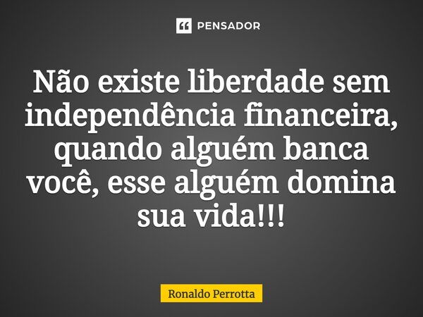 ⁠Não existe liberdade sem independência financeira, quando alguém banca você, esse alguém domina sua vida!!!... Frase de Ronaldo Perrotta.