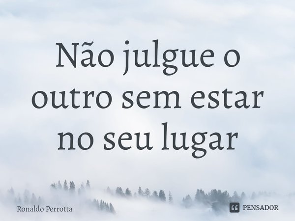 ⁠Não julgue o outro sem estar no seu lugar... Frase de Ronaldo Perrotta.