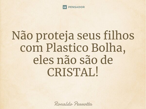 ⁠Não proteja seus filhos com Plastico Bolha, eles não são de CRISTAL!... Frase de Ronaldo Perrotta.