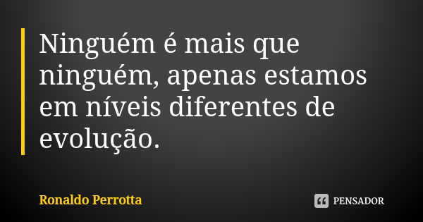 Ninguém é mais que ninguém, apenas estamos em níveis diferentes de evolução.... Frase de Ronaldo Perrotta.