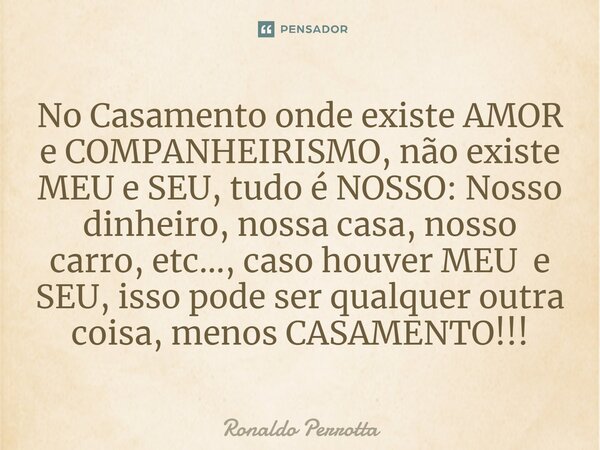 ⁠No Casamento onde existe AMOR e COMPANHEIRISMO, não existe MEU e SEU, tudo é NOSSO: Nosso dinheiro, nossa casa, nosso carro, etc..., caso houver MEU e SEU, iss... Frase de Ronaldo Perrotta.