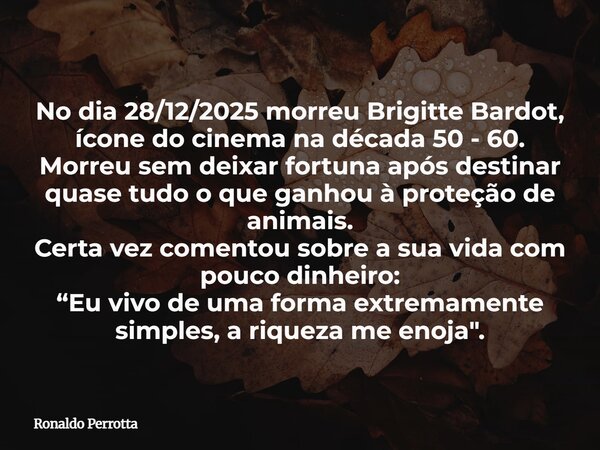 No dia 28/12/2025 morreu Brigitte Bardot, ícone do cinema na década 50 - 60. Morreu sem deixar fortuna após destinar quase tudo o que ganhou à proteção de anima... Frase de Ronaldo Perrotta.
