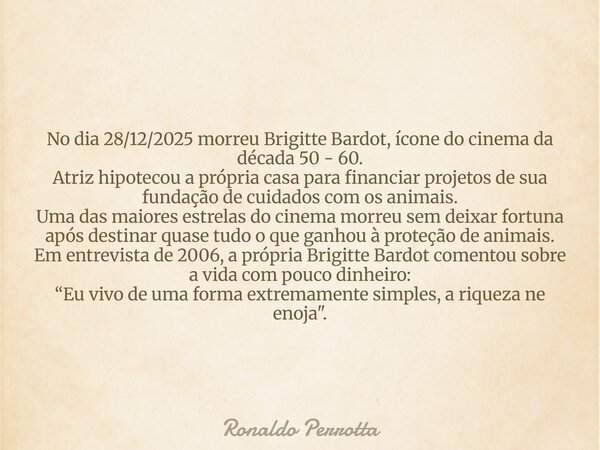 No dia 28/12/2025 morreu Brigitte Bardot, ícone do cinema da década 50 - 60. Atriz hipotecou a própria casa para financiar projetos de sua fundação de cuidados ... Frase de Ronaldo Perrotta.