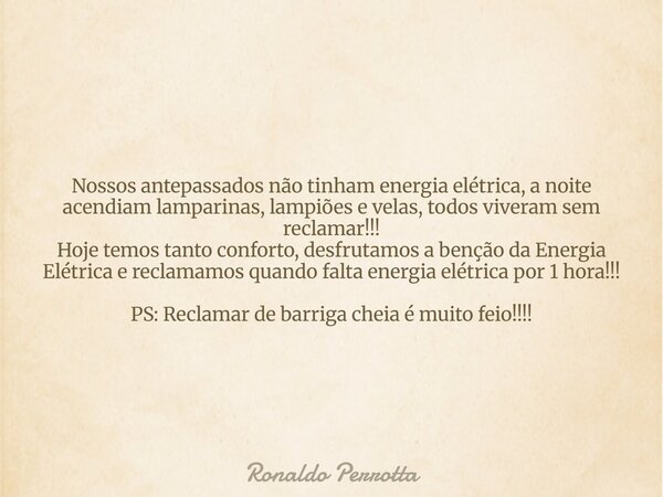 Nossos antepassados não tinham energia elétrica, a noite acendiam lamparinas, lampiões e velas, todos viveram sem reclamar!!! Hoje temos tanto conforto, desfrut... Frase de Ronaldo Perrotta.