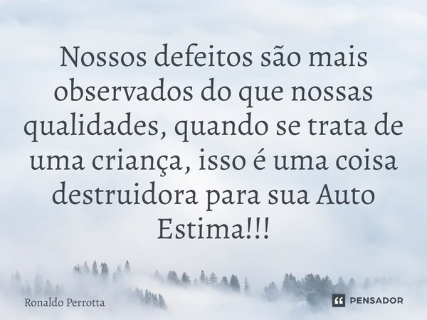 ⁠Nossos defeitos são mais observados do que nossas qualidades, quando se trata de uma criança, isso é uma coisa destruidora para sua Auto Estima!!!... Frase de Ronaldo Perrotta.