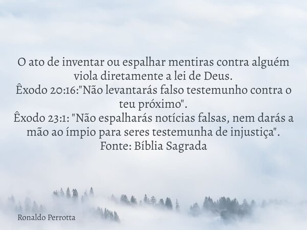 O ato de inventar ou espalhar mentiras contra alguém viola diretamente a lei de Deus. Êxodo 20:16: "Não levantarás falso testemunho contra o teu próximo&qu... Frase de Ronaldo Perrotta.
