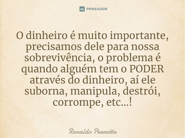 ⁠O dinheiro é muito importante, precisamos dele para nossa sobrevivência, o problema é quando alguém tem o PODER através do dinheiro, aí ele suborna, manipula, ... Frase de Ronaldo Perrotta.