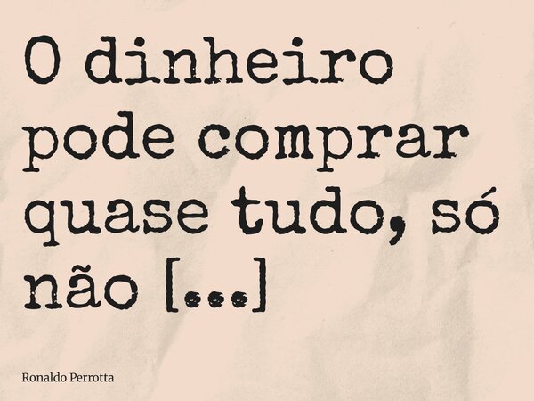 O dinheiro pode comprar quase tudo, só não compra PAZ INTERIOR!!! A Paz interior é a maior riquezaque podemos possuir!!!... Frase de Ronaldo Perrotta.