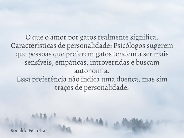 O que o amor por gatos realmente significa. Características de personalidade: Psicólogos sugerem que pessoas que preferem gatos tendem a ser mais sensíveis, emp... Frase de Ronaldo Perrotta.