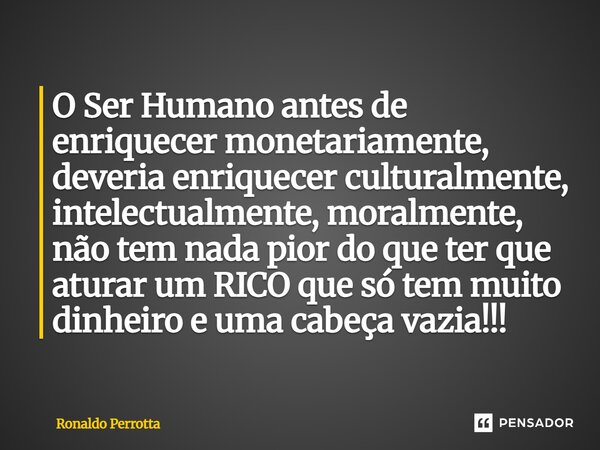 O Ser Humano antes de enriquecer monetariamente, deveria enriquecer culturalmente, intelectualmente, moralmente, não tem nada pior do que ter que aturar um RI... Frase de Ronaldo Perrotta.