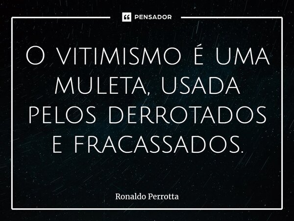 ⁠O vitimismo é uma muleta, usada pelos derrotados e fracassados.... Frase de Ronaldo Perrotta.