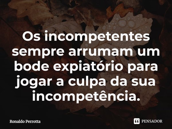 ⁠Os incompetentes sempre arrumam um bode expiatório para jogar a culpa da sua incompetência.... Frase de Ronaldo Perrotta.