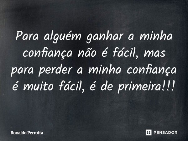 Para alguém ganhar a minha confiança não é fácil, mas para perder a minha confiança é muito fácil, é de primeira!!!... Frase de Ronaldo Perrotta.