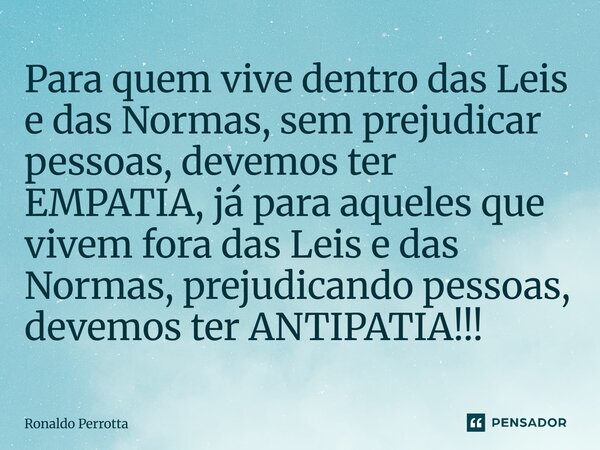 ⁠Para quem vive dentro das Leis e das Normas, sem prejudicar pessoas, devemos ter EMPATIA, já para aqueles que vivem fora das Leis e das Normas, prejudicando pe... Frase de Ronaldo Perrotta.