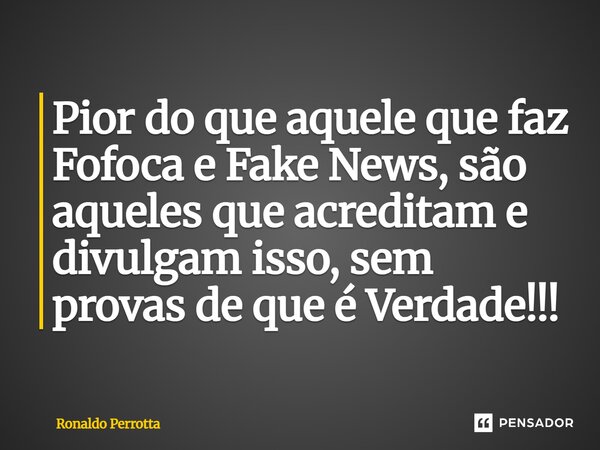 ⁠Pior do que aquele que faz Fofoca e Fake News⁠, são aqueles que acreditam e divulgam isso, sem provas de que é Verdade!!!... Frase de Ronaldo Perrotta.