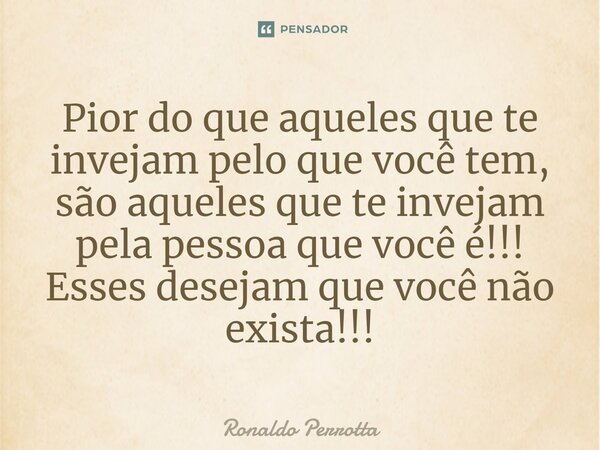 ⁠Pior do que aqueles que te invejam pelo que você tem, são aqueles que te invejam pela pessoa que você é!!! Esses desejam que você não exista!!!... Frase de Ronaldo Perrotta.