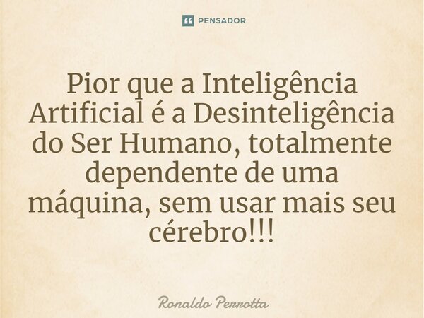 ⁠Pior que a Inteligência Artificial é a Desinteligência do Ser Humano, totalmente dependente de uma máquina, sem usar mais seu cérebro!!!... Frase de Ronaldo Perrotta.
