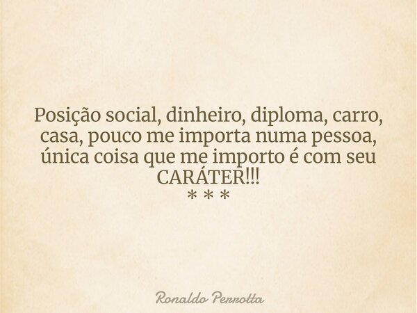 Posição social, dinheiro, diploma, carro, casa, pouco me importa numa pessoa, únicacoisa que me importo é com seu CARÁTER!!! * * *... Frase de Ronaldo Perrotta.