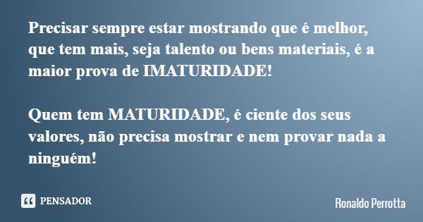 Precisar sempre estar mostrando que é melhor, que tem mais, seja talento ou bens materiais, é a maior prova de IMATURIDADE! Quem tem MATURIDADE, é ciente dos se... Frase de Ronaldo Perrotta.