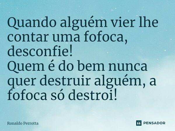 ⁠Quando alguém vier lhe contar uma fofoca, desconfie! Quem é do bem nunca quer destruir alguém, a fofoca só destrói!... Frase de Ronaldo Perrotta.