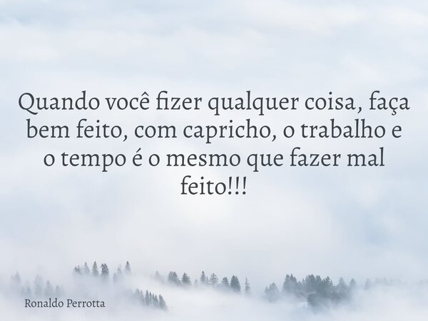 Quando você fizer qualquer coisa, faça bem feito, com capricho, o trabalho e o tempo é o mesmo que fazer mal feito!!!... Frase de Ronaldo Perrotta.