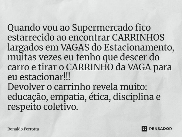 Quando vou ao Supermercado fico estarrecido ao encontrar CARRINHOS largados em VAGAS do Estacionamento, muitas vezes eu tenho que descer do carro e tirar o CAR... Frase de Ronaldo Perrotta.